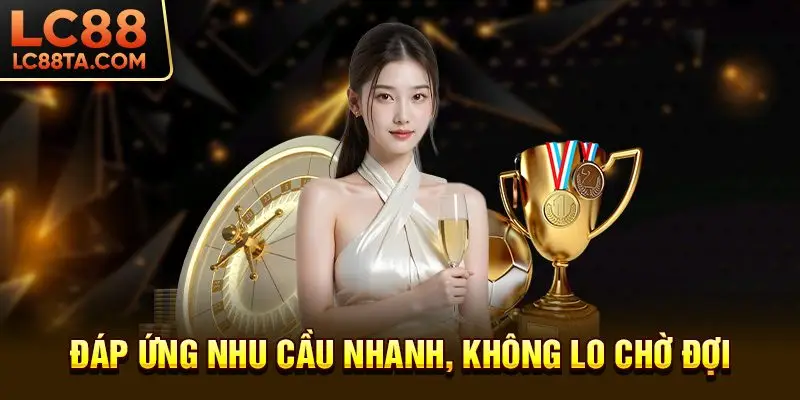 Đáp ứng nhu cầu nhanh, không lo chờ đợi